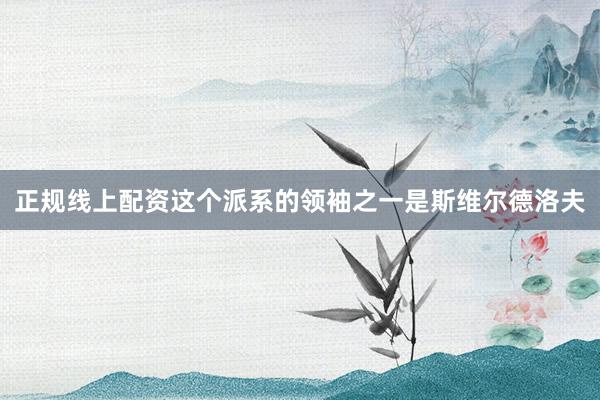 正规线上配资这个派系的领袖之一是斯维尔德洛夫