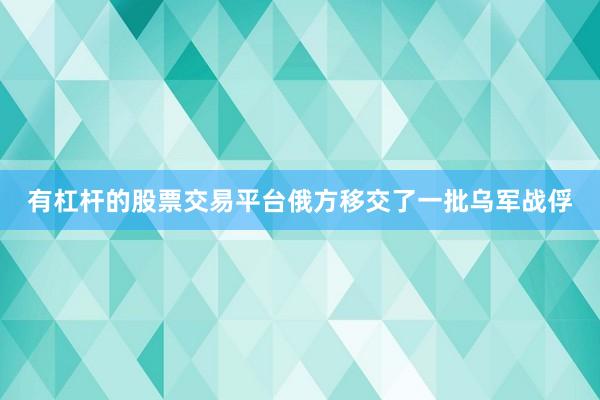 有杠杆的股票交易平台俄方移交了一批乌军战俘