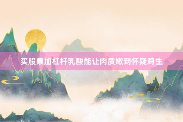 买股票加杠杆乳酸能让肉质嫩到怀疑鸡生