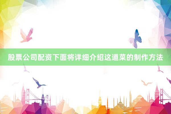 股票公司配资下面将详细介绍这道菜的制作方法