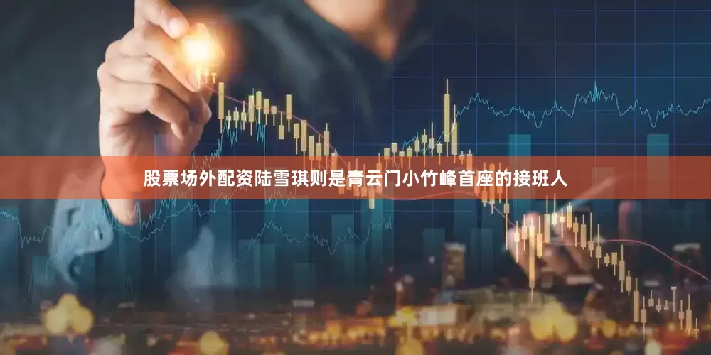 股票场外配资陆雪琪则是青云门小竹峰首座的接班人