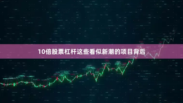 10倍股票杠杆这些看似新潮的项目背后