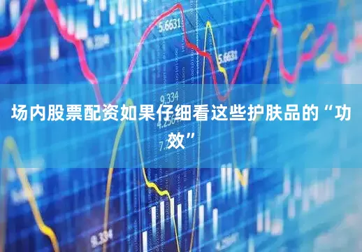 场内股票配资如果仔细看这些护肤品的“功效”