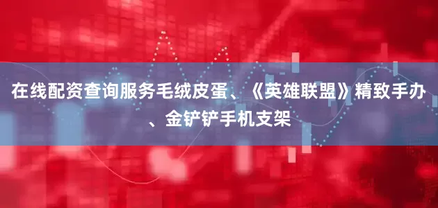 在线配资查询服务毛绒皮蛋、《英雄联盟》精致手办、金铲铲手机支架