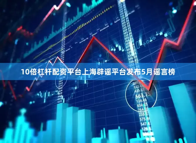 10倍杠杆配资平台上海辟谣平台发布5月谣言榜