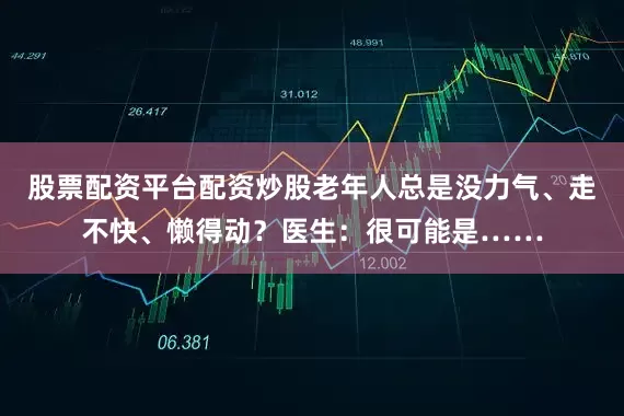 股票配资平台配资炒股老年人总是没力气、走不快、懒得动？医生：很可能是……
