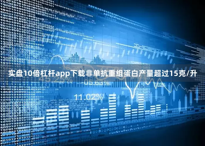 实盘10倍杠杆app下载非单抗重组蛋白产量超过15克/升