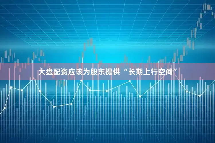 大盘配资应该为股东提供 “长期上行空间”