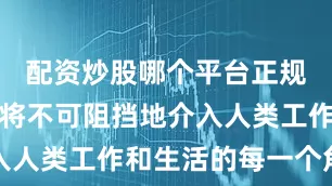 配资炒股哪个平台正规人工智能将不可阻挡地介入人类工作和生活的每一个角落