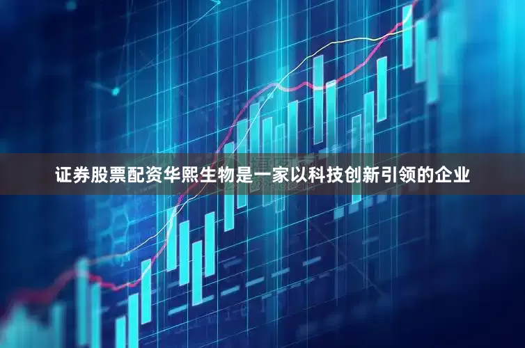 证券股票配资华熙生物是一家以科技创新引领的企业