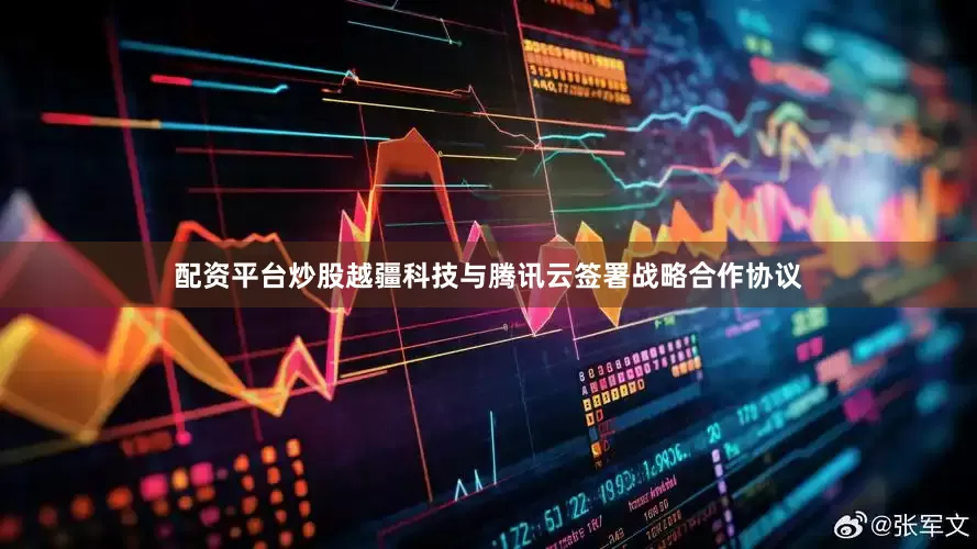 配资平台炒股越疆科技与腾讯云签署战略合作协议