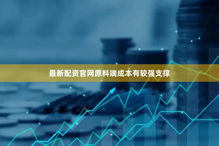 最新配资官网原料端成本有较强支撑