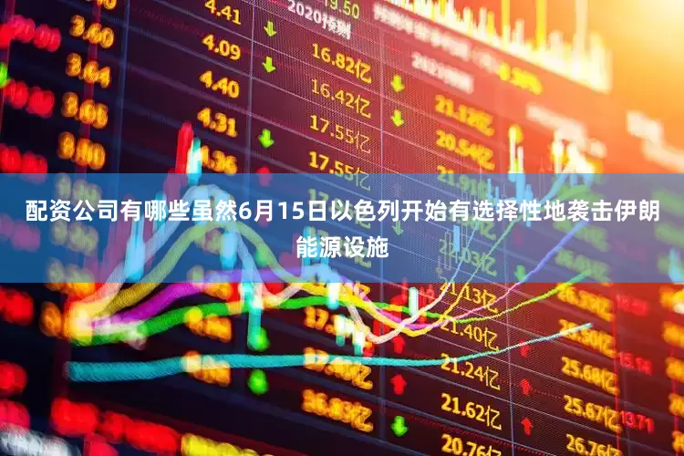 配资公司有哪些虽然6月15日以色列开始有选择性地袭击伊朗能源设施