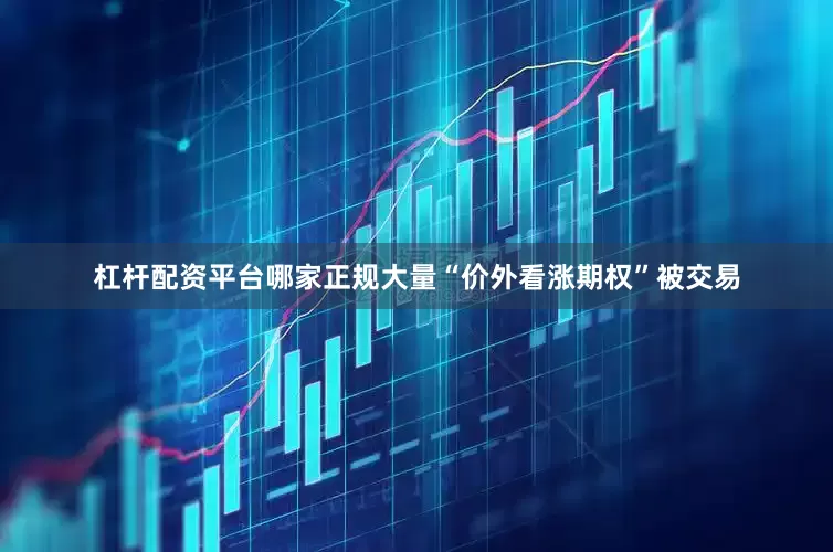 杠杆配资平台哪家正规大量“价外看涨期权”被交易