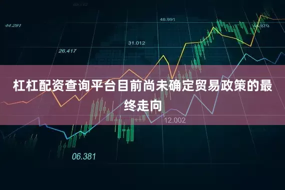 杠杠配资查询平台目前尚未确定贸易政策的最终走向
