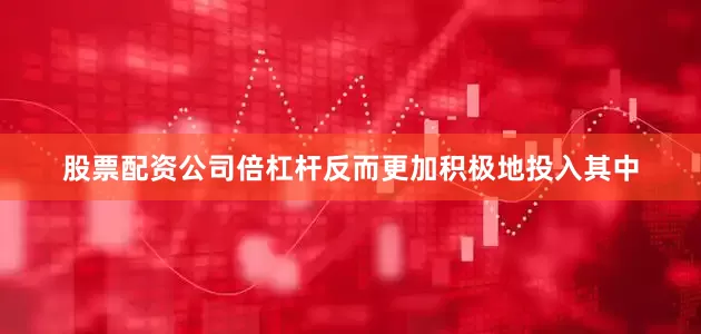 股票配资公司倍杠杆反而更加积极地投入其中