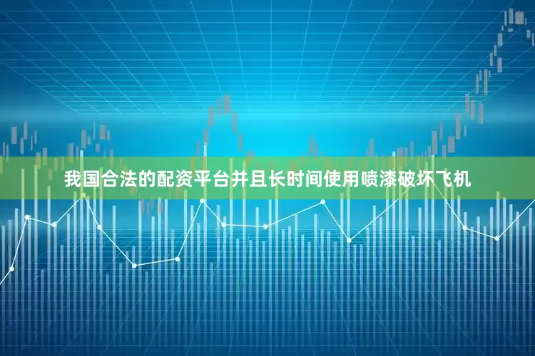 我国合法的配资平台并且长时间使用喷漆破坏飞机