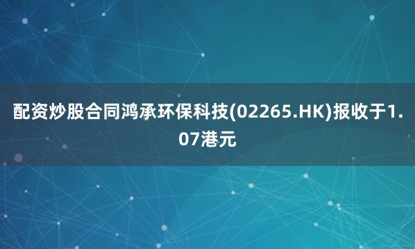 配资炒股合同鸿承环保科技(02265.HK)报收于1.07港元