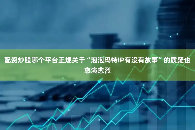 配资炒股哪个平台正规关于“泡泡玛特IP有没有故事”的质疑也愈演愈烈