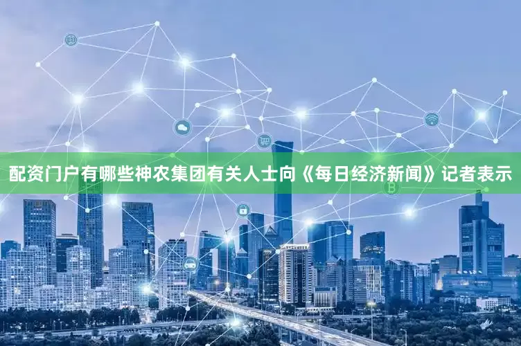 配资门户有哪些神农集团有关人士向《每日经济新闻》记者表示