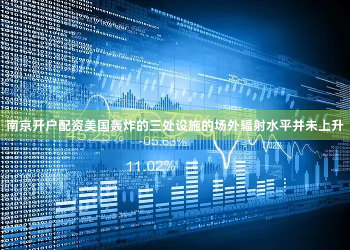 南京开户配资美国轰炸的三处设施的场外辐射水平并未上升