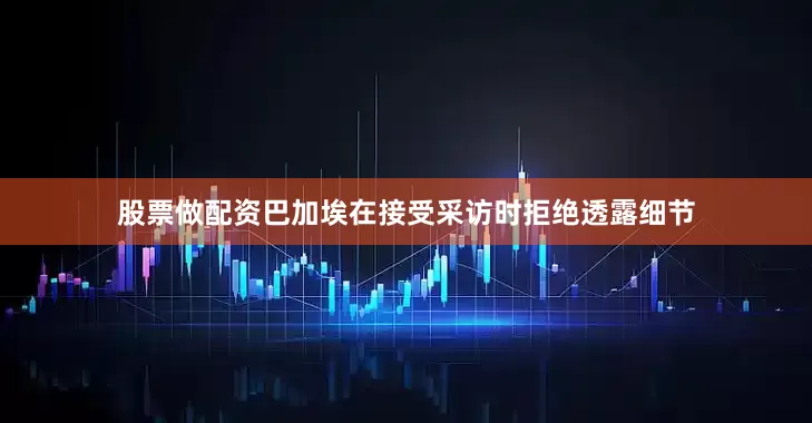 股票做配资　　巴加埃在接受采访时拒绝透露细节