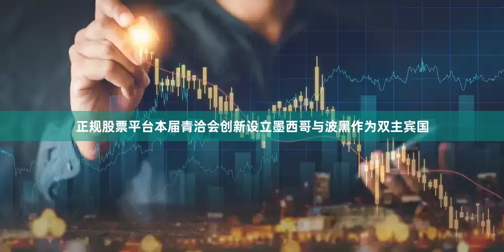 正规股票平台　　本届青洽会创新设立墨西哥与波黑作为双主宾国
