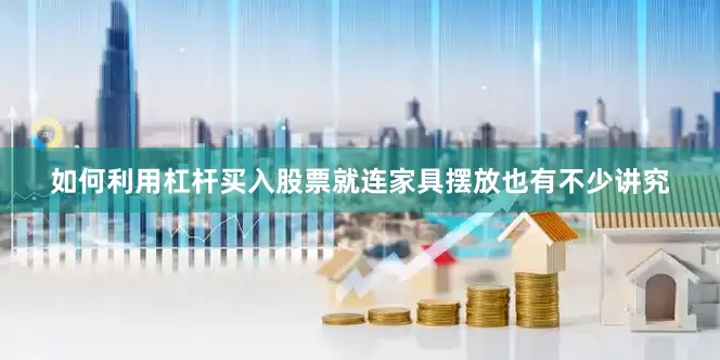 如何利用杠杆买入股票就连家具摆放也有不少讲究