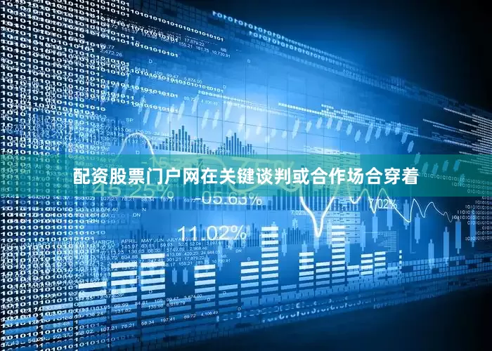 配资股票门户网在关键谈判或合作场合穿着