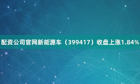 配资公司官网新能源车（399417）收盘上涨1.84%