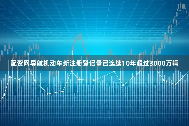 配资网导航机动车新注册登记量已连续10年超过3000万辆