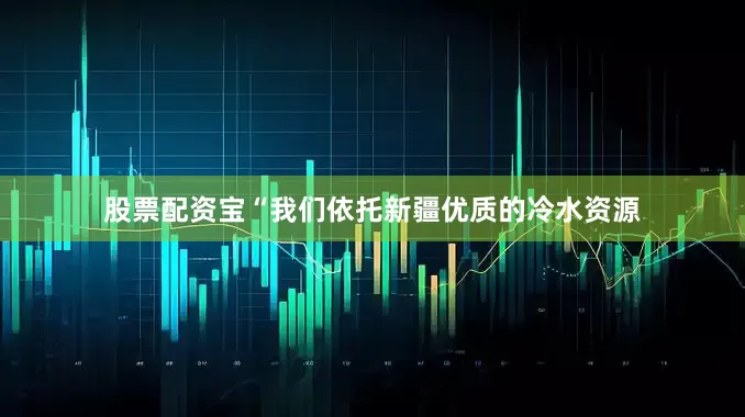 股票配资宝“我们依托新疆优质的冷水资源