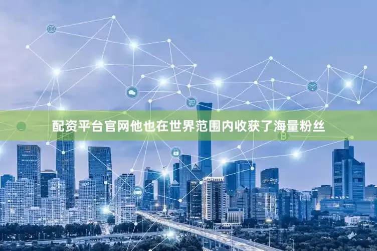 配资平台官网他也在世界范围内收获了海量粉丝