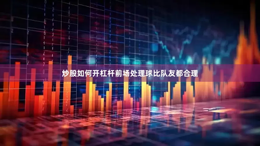 炒股如何开杠杆前场处理球比队友都合理