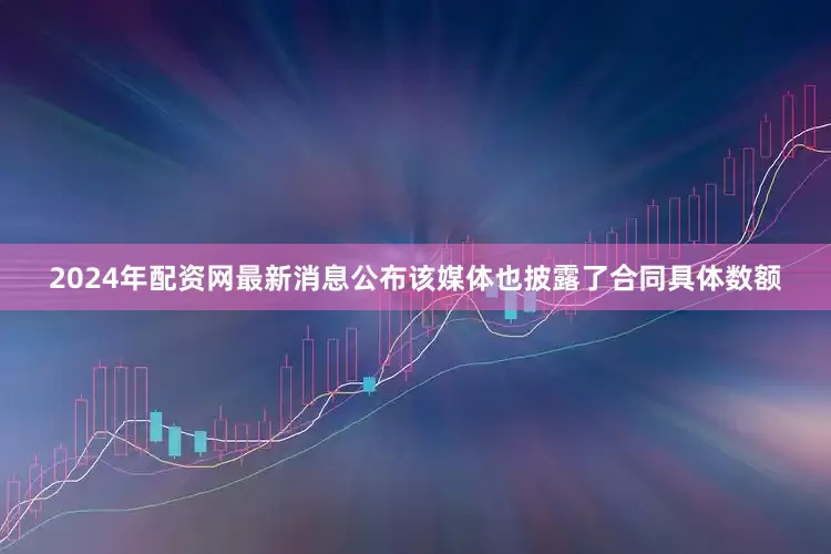 2024年配资网最新消息公布该媒体也披露了合同具体数额