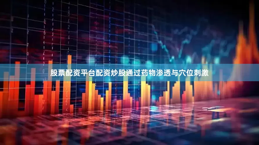 股票配资平台配资炒股通过药物渗透与穴位刺激