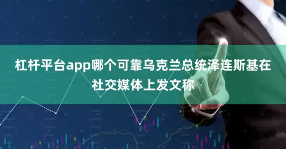 杠杆平台app哪个可靠　　乌克兰总统泽连斯基在社交媒体上发文称