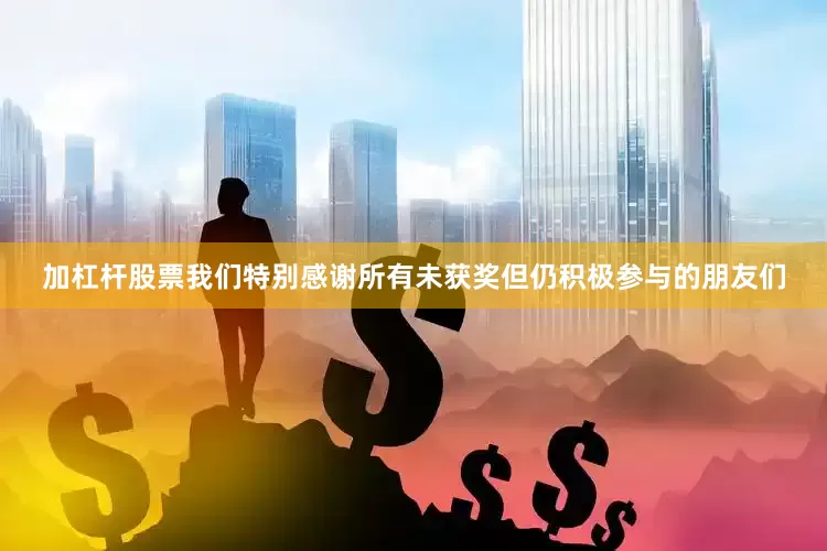加杠杆股票我们特别感谢所有未获奖但仍积极参与的朋友们
