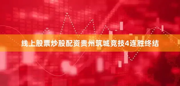 线上股票炒股配资贵州筑城竞技4连胜终结