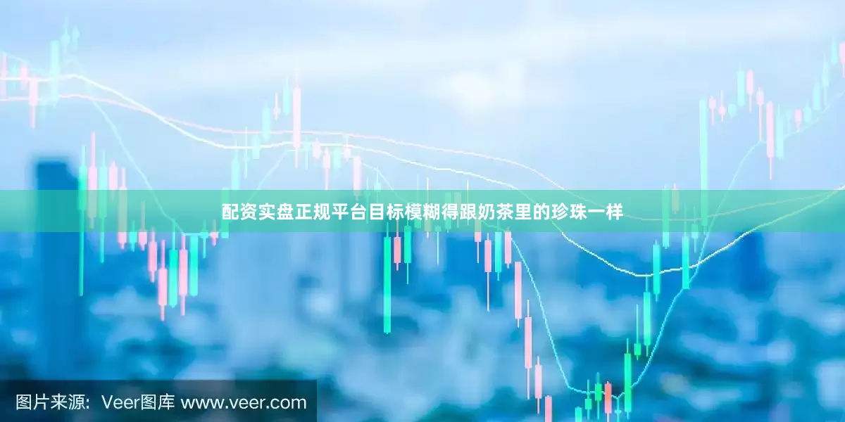 配资实盘正规平台目标模糊得跟奶茶里的珍珠一样