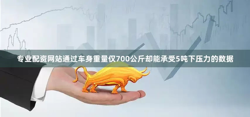 专业配资网站通过车身重量仅700公斤却能承受5吨下压力的数据