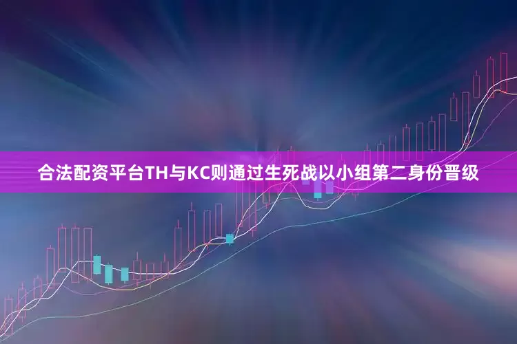 合法配资平台TH与KC则通过生死战以小组第二身份晋级