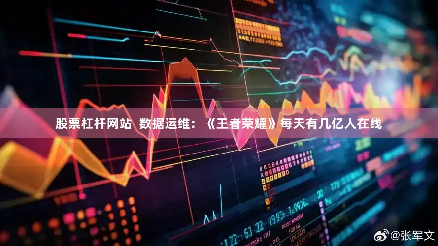 股票杠杆网站  数据运维：《王者荣耀》每天有几亿人在线