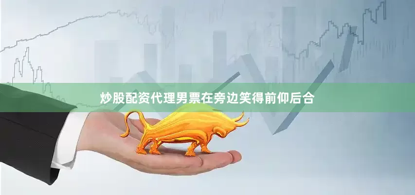 炒股配资代理男票在旁边笑得前仰后合