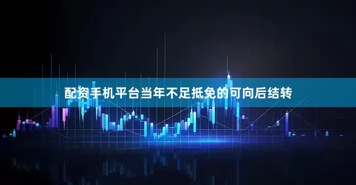 配资手机平台当年不足抵免的可向后结转