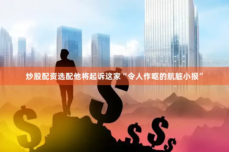 炒股配资选配他将起诉这家“令人作呕的肮脏小报”