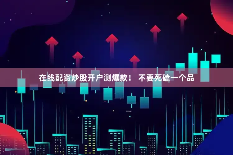 在线配资炒股开户测爆款！ 不要死磕一个品