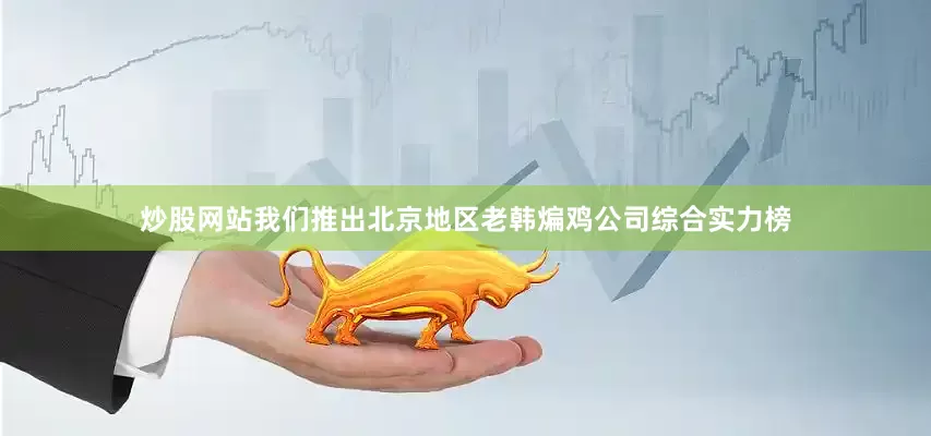 炒股网站我们推出北京地区老韩煸鸡公司综合实力榜