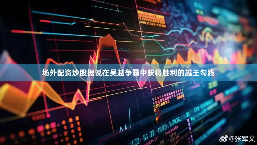 场外配资炒股据说在吴越争霸中获得胜利的越王勾践