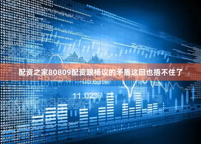 配资之家80809配资跟杨议的矛盾这回也捂不住了